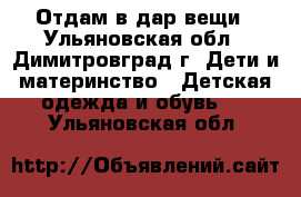 Отдам в дар вещи - Ульяновская обл., Димитровград г. Дети и материнство » Детская одежда и обувь   . Ульяновская обл.